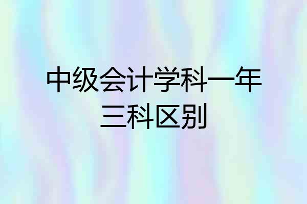 中级会计学科一年三科区别
