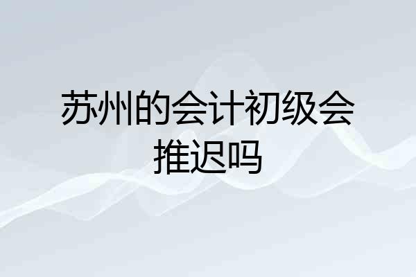苏州的会计初级会推迟吗