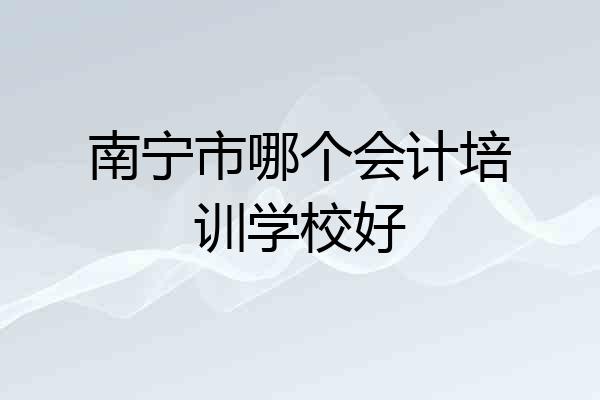 南宁市哪个会计培训学校好