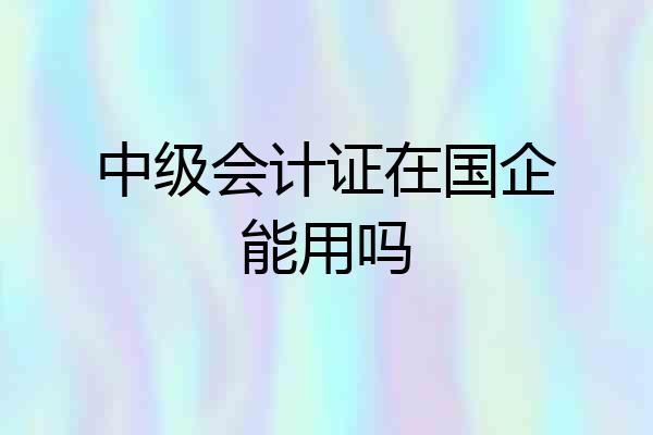 中级会计证在国企能用吗