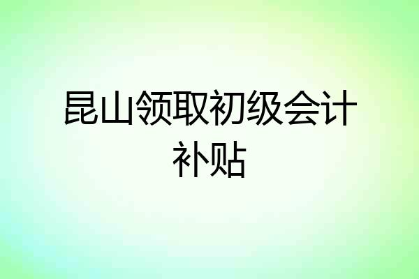 昆山领取初级会计补贴