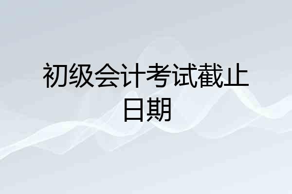 初级会计考试截止日期