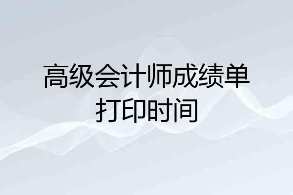 高级会计师成绩单打印时间