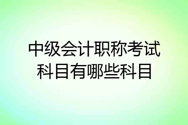 中级会计职称考试科目有哪些科目