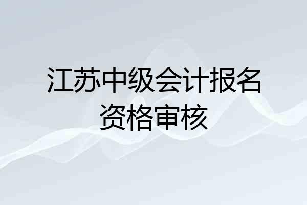 江苏中级会计报名资格审核