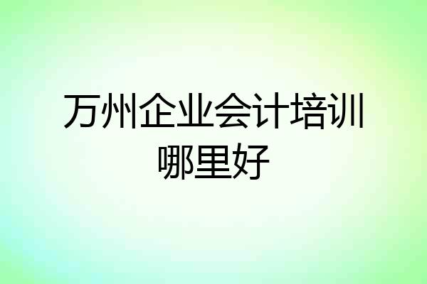 万州企业会计培训哪里好