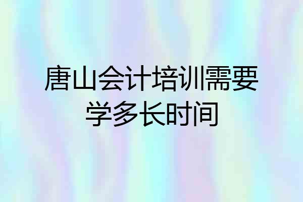 唐山会计培训需要学多长时间