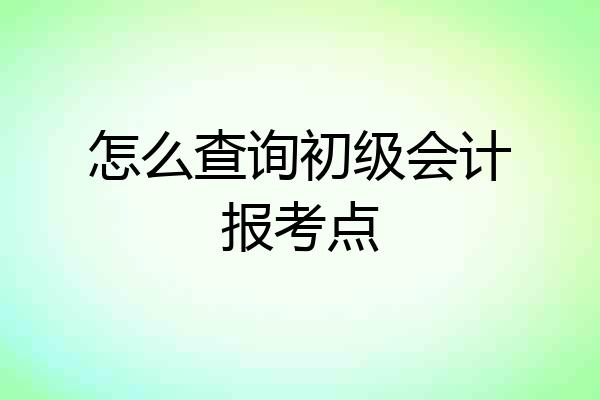 怎么查询初级会计报考点