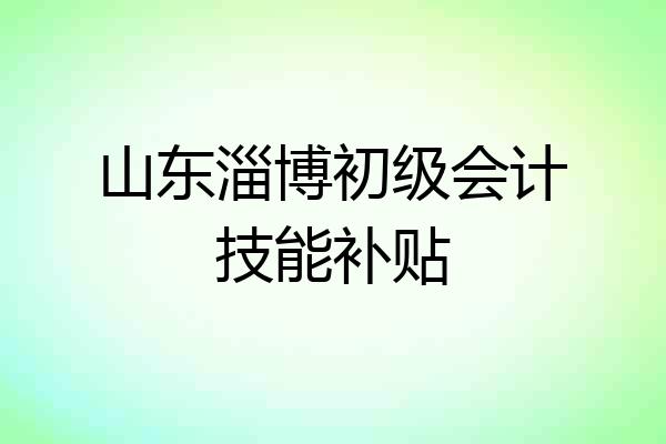 山东淄博初级会计技能补贴