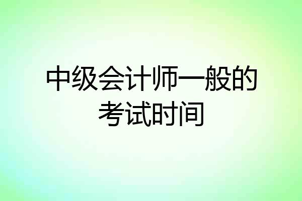 中级会计师一般的考试时间