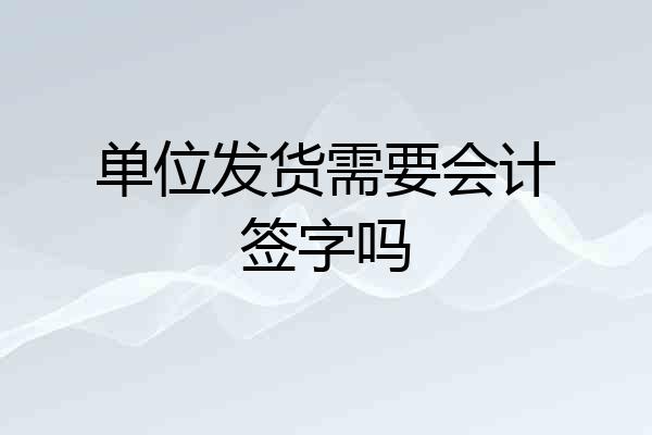 单位发货需要会计签字吗