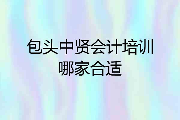 包头中贤会计培训哪家合适
