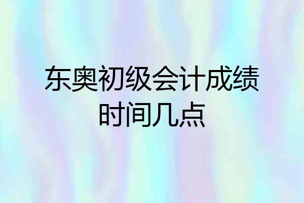 东奥初级会计成绩时间几点