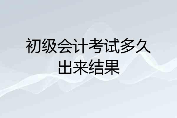 初级会计考试多久出来结果