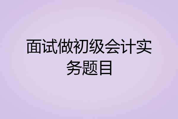 面试做初级会计实务题目