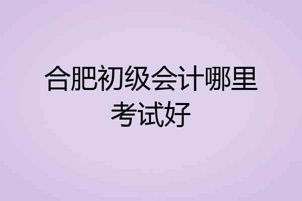 合肥初级会计哪里考试好