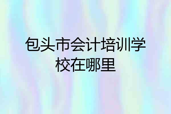 包头市会计培训学校在哪里