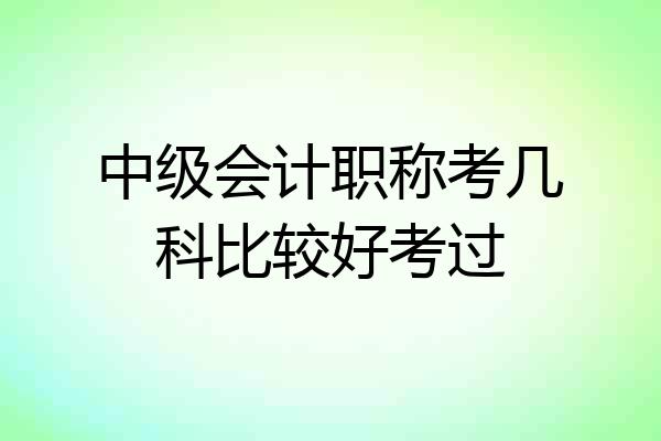 中级会计职称考几科比较好考过
