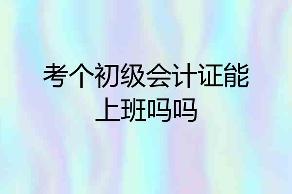 考个初级会计证能上班吗吗