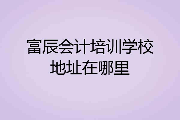 富辰会计培训学校地址在哪里