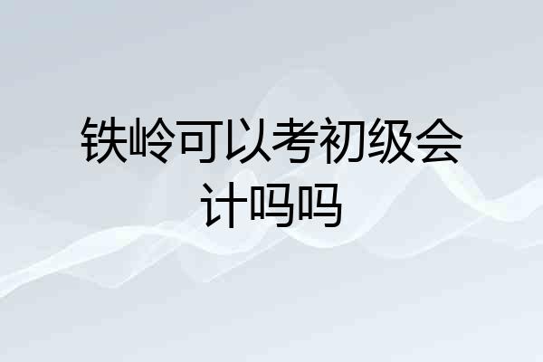 铁岭可以考初级会计吗吗