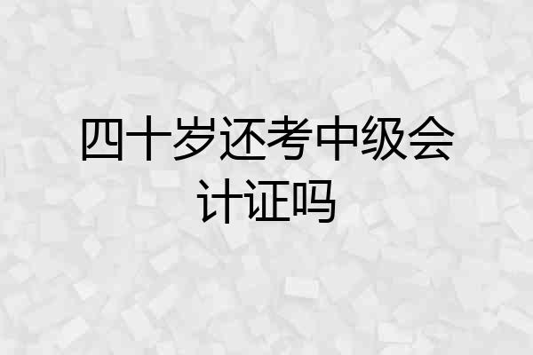四十岁还考中级会计证吗
