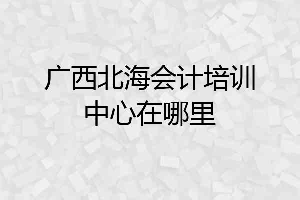 广西北海会计培训中心在哪里