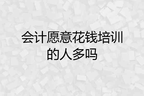 会计愿意花钱培训的人多吗