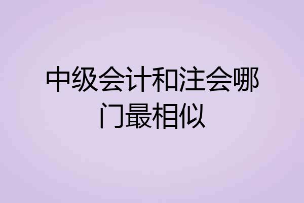 中级会计和注会哪门最相似