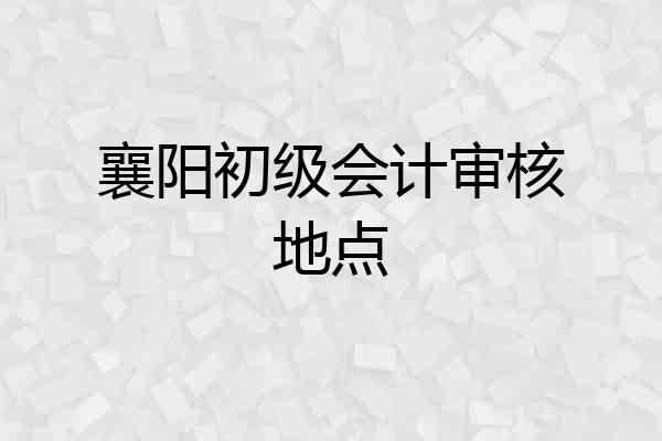 襄阳初级会计审核地点