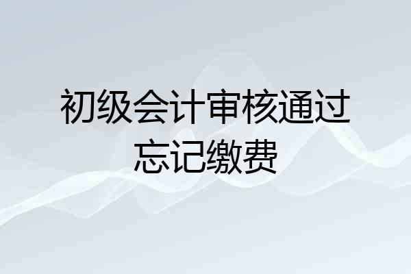 初级会计审核通过忘记缴费