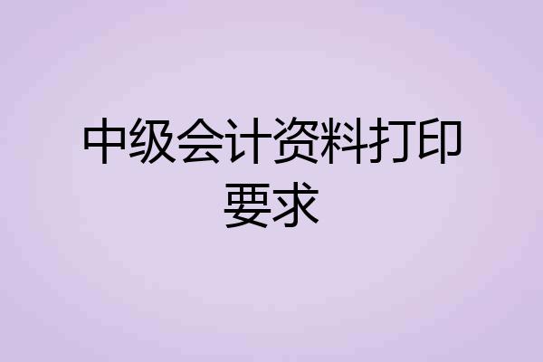 中级会计资料打印要求
