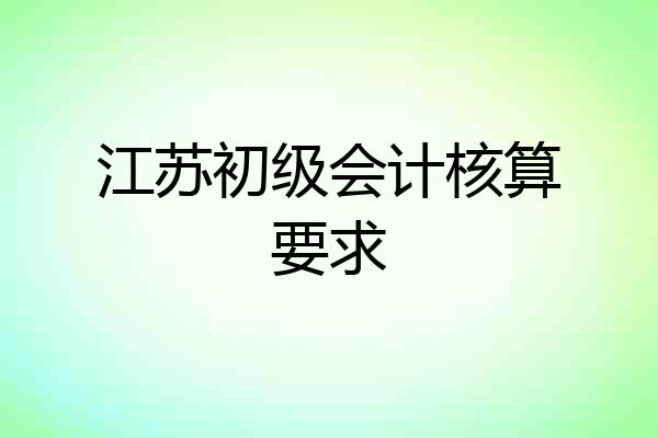 江苏初级会计核算要求