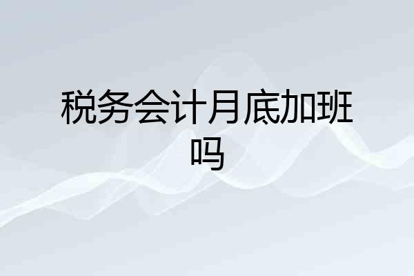 税务会计月底加班吗