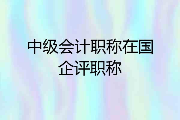 中级会计职称在国企评职称