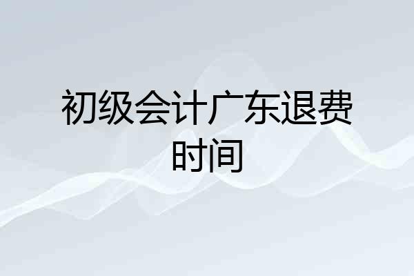 初级会计广东退费时间