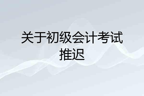 关于初级会计考试推迟