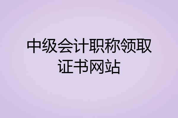 中级会计职称领取证书网站