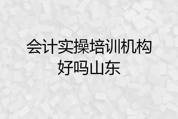 会计实操培训机构好吗山东