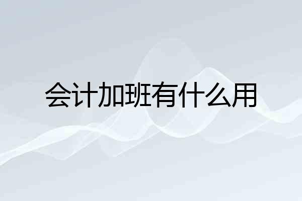 会计加班有什么用
