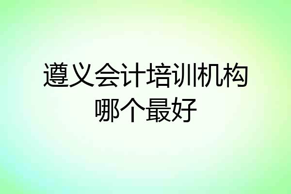 遵义会计培训机构哪个最好