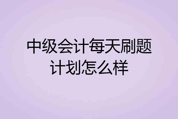 中级会计每天刷题计划怎么样