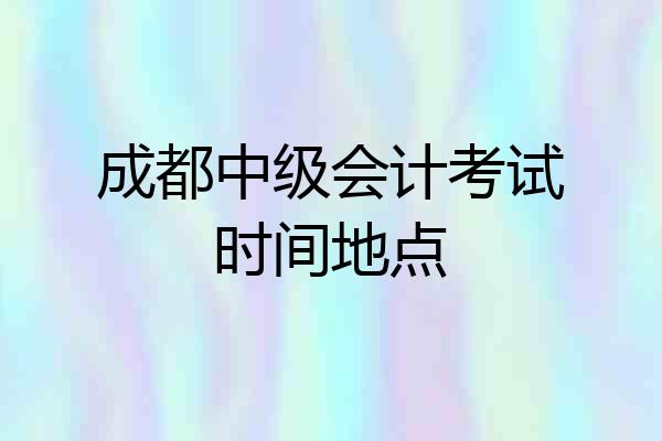 成都中级会计考试时间地点