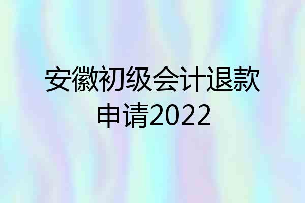 安徽初级会计退款申请2022