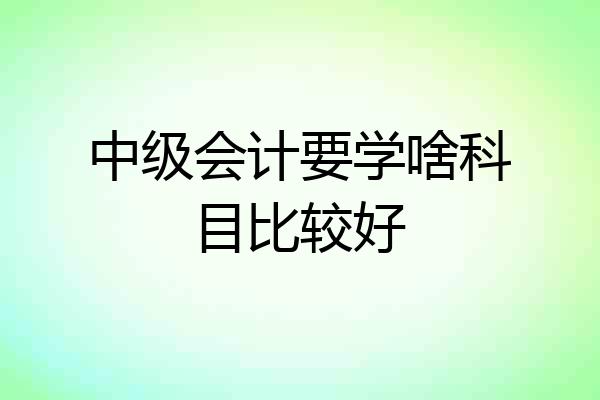 中级会计要学啥科目比较好