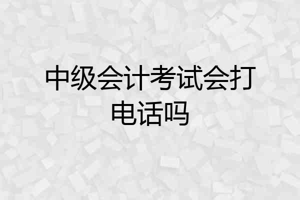 中级会计考试会打电话吗