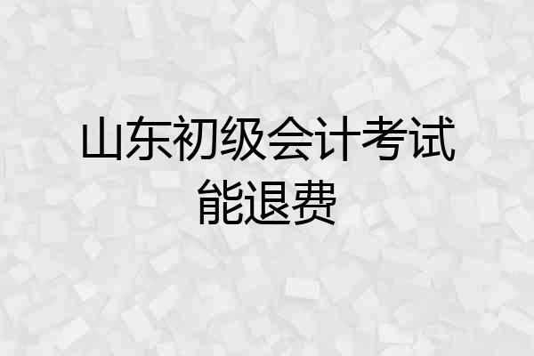 山东初级会计考试能退费