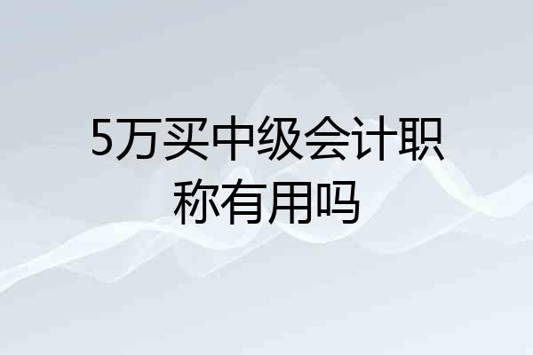 5万买中级会计职称有用吗