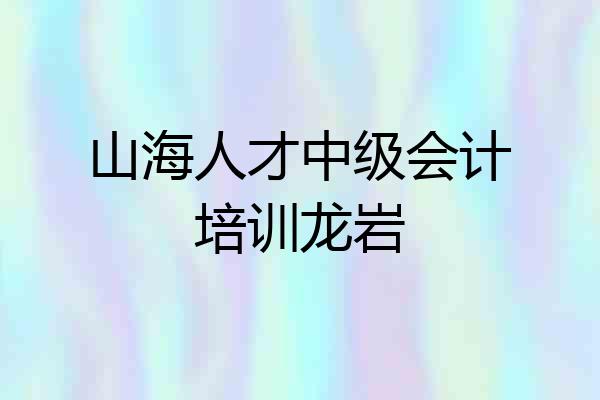 山海人才中级会计培训龙岩