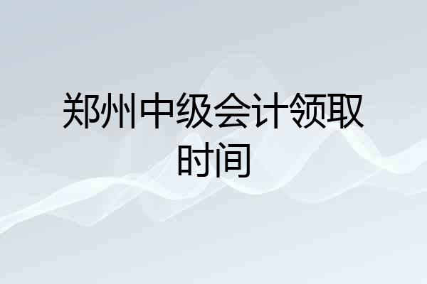 郑州中级会计领取时间
